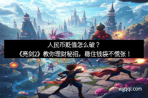 人民币贬值怎么破？《亮剑2》教你理财秘招，稳住钱袋不慌张！