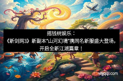摇钱树娱乐：《新剑网3》新副本“山河幻境”携同名新服盛大登场，开启全新江湖篇章！