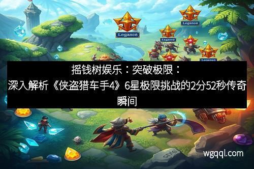 摇钱树娱乐：突破极限：深入解析《侠盗猎车手4》6星极限挑战的2分52秒传奇瞬间